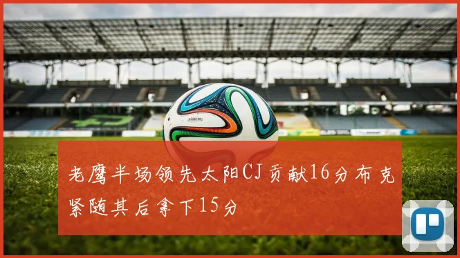 老鹰半场领先太阳CJ贡献16分布克紧随其后拿下15分