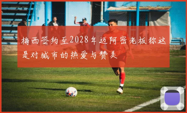 梅西签约至2028年迈阿密老板称这是对城市的热爱与赞美