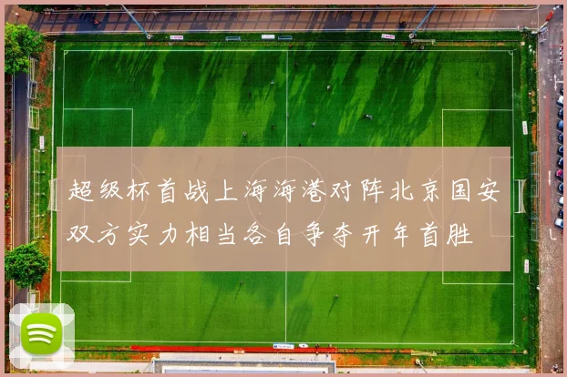 超级杯首战上海海港对阵北京国安双方实力相当各自争夺开年首胜