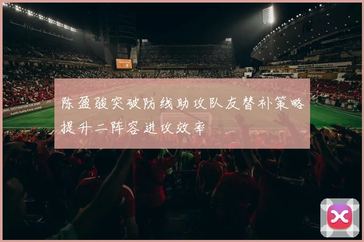 陈盈骏突破防线助攻队友替补策略提升二阵容进攻效率