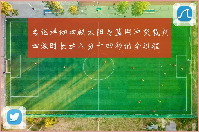 名记详细回顾太阳与篮网冲突裁判回放时长达八分十四秒的全过程
