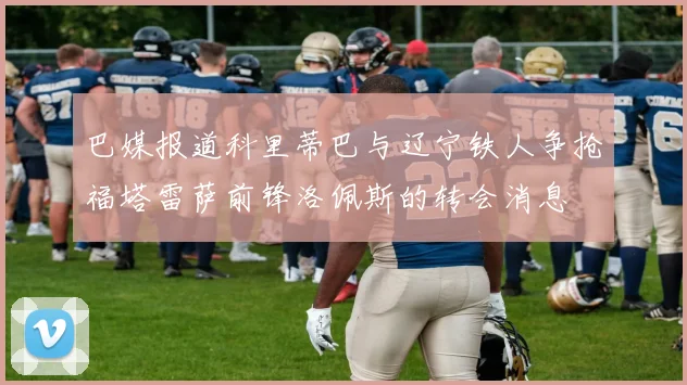 巴媒报道科里蒂巴与辽宁铁人争抢福塔雷萨前锋洛佩斯的转会消息