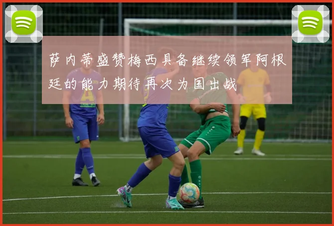 萨内蒂盛赞梅西具备继续领军阿根廷的能力期待再次为国出战