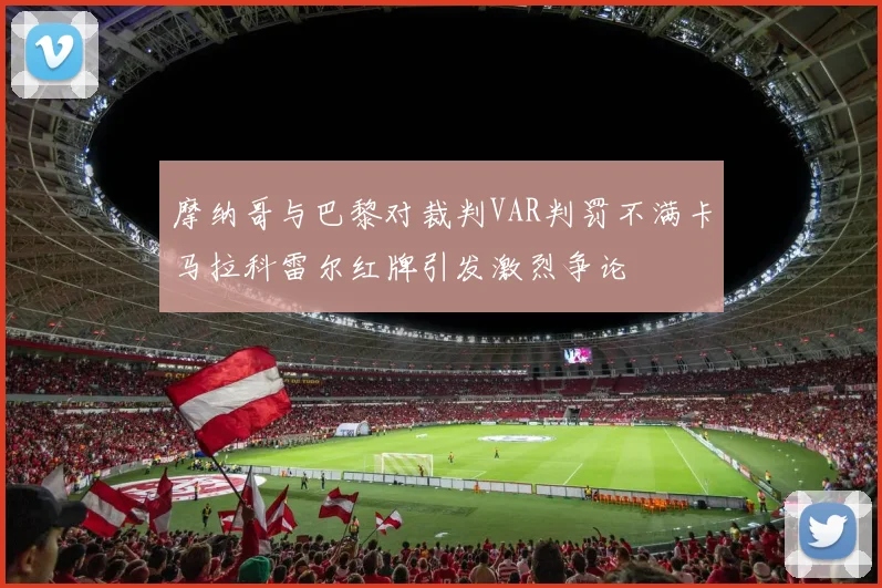 摩纳哥与巴黎对裁判VAR判罚不满卡马拉科雷尔红牌引发激烈争论