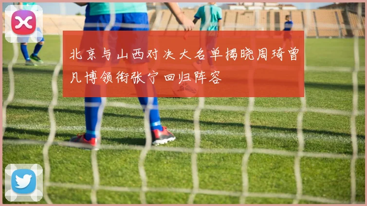 北京与山西对决大名单揭晓周琦曾凡博领衔张宁回归阵容