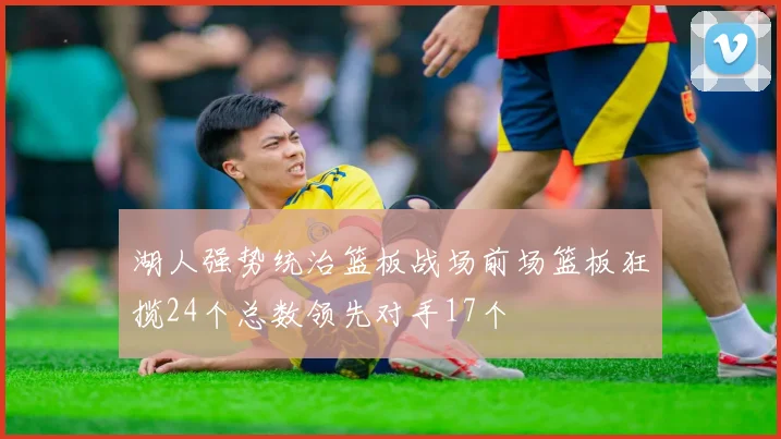湖人强势统治篮板战场前场篮板狂揽24个总数领先对手17个