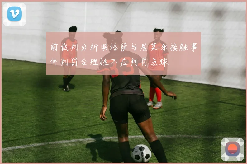 前裁判分析明格萨与居莱尔接触事件判罚合理性不应判罚点球