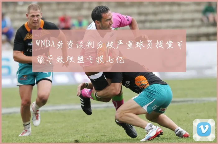 WNBA劳资谈判分歧严重球员提案可能导致联盟亏损七亿