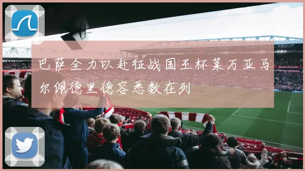 巴萨全力以赴征战国王杯莱万亚马尔佩德里德容悉数在列