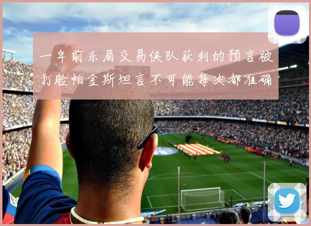 一年前东眉交易侠队获利的预言被打脸帕金斯坦言不可能每次都准确
