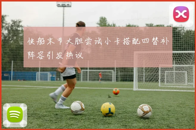 快船末节大胆尝试小卡搭配四替补阵容引发热议