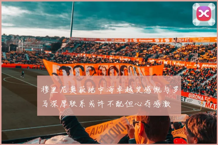 穆里尼奥获地中海卓越奖感慨与罗马深厚联系或许不配但心存感激