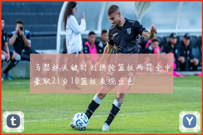 马瑟林关键时刻拼抢篮板两罚全中豪取21分10篮板表现出色
