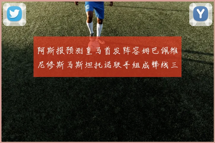阿斯报预测皇马首发阵容姆巴佩维尼修斯马斯坦托诺联手组成锋线三叉戟