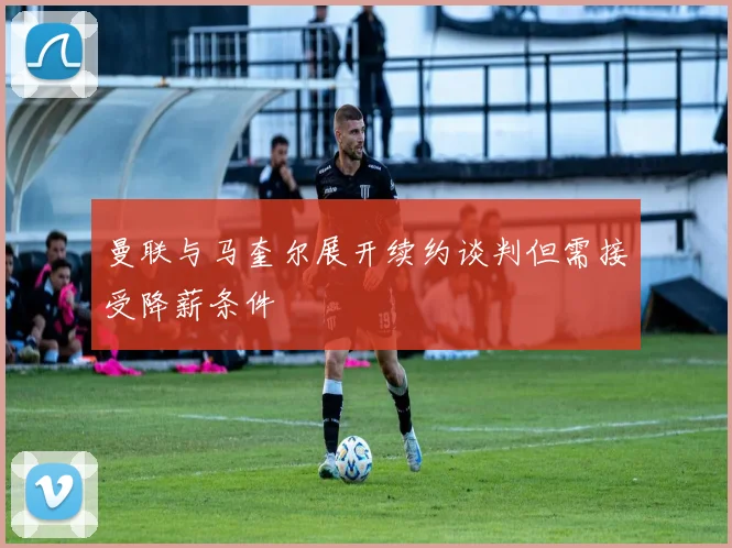 曼联与马奎尔展开续约谈判但需接受降薪条件