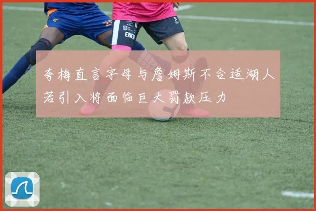 夸梅直言字母与詹姆斯不合适湖人若引入将面临巨大罚款压力