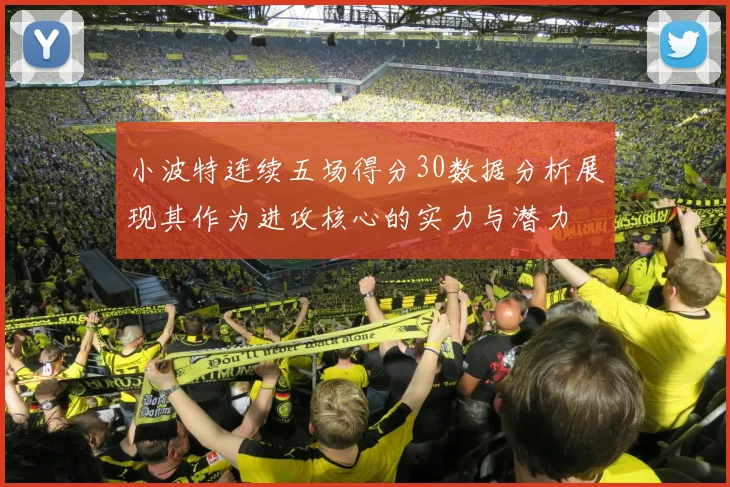小波特连续五场得分30数据分析展现其作为进攻核心的实力与潜力