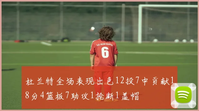 杜兰特全场表现出色12投7中贡献18分4篮板7助攻1抢断1盖帽