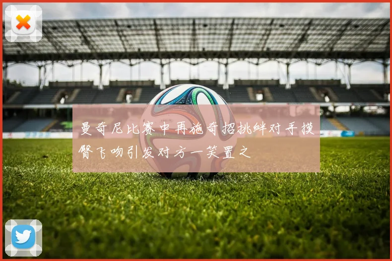 曼奇尼比赛中再施奇招挑衅对手摸臀飞吻引发对方一笑置之