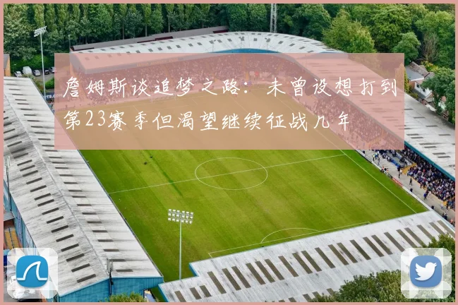 詹姆斯谈追梦之路：未曾设想打到第23赛季但渴望继续征战几年